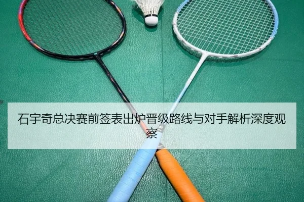 石宇奇总决赛前签表出炉晋级路线与对手解析深度观察